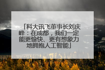 科大讯飞董事长刘庆峰：在成都，我们一定能更愉快、更有想象力地拥抱人工智能