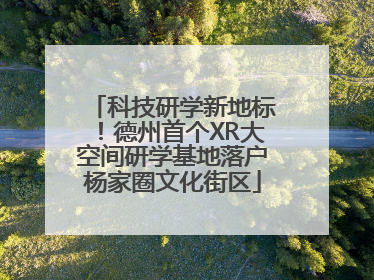 科技研学新地标！德州首个XR大空间研学基地落户杨家圈文化街区