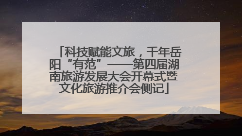 科技赋能文旅，千年岳阳“有范”——第四届湖南旅游发展大会开幕式暨文化旅游推介会侧记