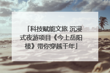 科技赋能文旅 沉浸式夜游项目《今上岳阳楼》带你穿越千年
