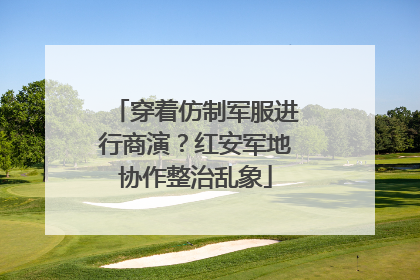 穿着仿制军服进行商演？红安军地协作整治乱象