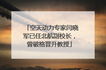 空天动力专家闫晓军已任北航副校长，曾破格晋升教授