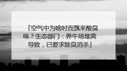 空气中为啥时而飘来酸臭味？生态部门：养牛场堆粪导致，已要求除臭消杀