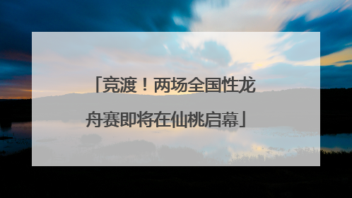 竞渡！两场全国性龙舟赛即将在仙桃启幕