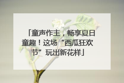 童声作主，畅享夏日童趣！这场“西瓜狂欢节”玩出新花样