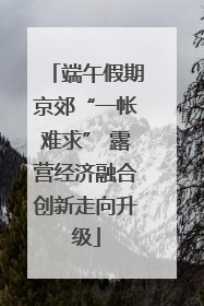 端午假期京郊“一帐难求” 露营经济融合创新走向升级