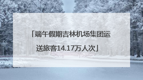 端午假期吉林机场集团运送旅客14.17万人次