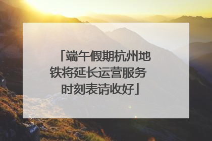 端午假期杭州地铁将延长运营服务 时刻表请收好