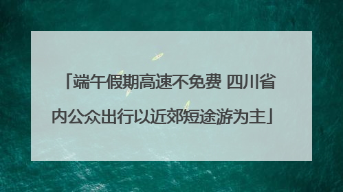 端午假期高速不免费 四川省内公众出行以近郊短途游为主