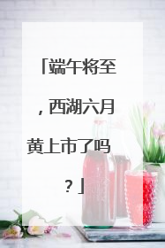 端午将至，西湖六月黄上市了吗？