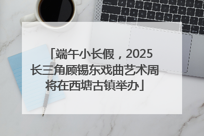 端午小长假，2025长三角顾锡东戏曲艺术周将在西塘古镇举办