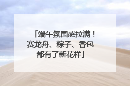 端午氛围感拉满！赛龙舟、粽子、香包都有了新花样