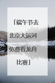 端午节去北京大运河免费看龙舟比赛