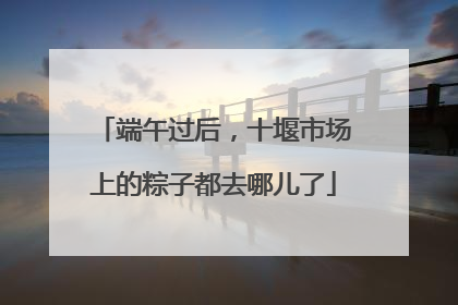 端午过后，十堰市场上的粽子都去哪儿了