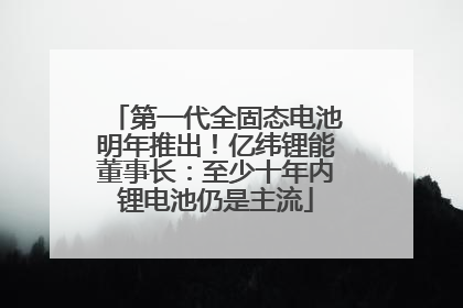 第一代全固态电池明年推出！亿纬锂能董事长：至少十年内锂电池仍是主流