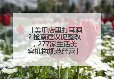 美甲店里打耳洞？检察建议促整改，277家生活美容机构规范经营