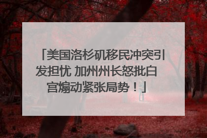 美国洛杉矶移民冲突引发担忧 加州州长怒批白宫煽动紧张局势！