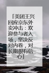美团王兴回应京东外卖冲击：欢迎参与者入场，坚决反对内卷，对长期很有信心