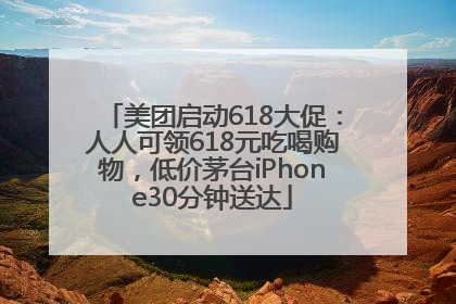 美团启动618大促：人人可领618元吃喝购物，低价茅台iPhone30分钟送达