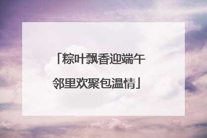 粽叶飘香迎端午 邻里欢聚包温情