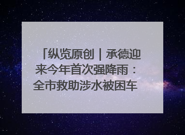 纵览原创｜承德迎来今年首次强降雨：全市救助涉水被困车辆30余辆，8日晚市区已无积水路段，交通恢复畅通