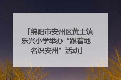 绵阳市安州区黄土镇乐兴小学举办“跟着地名识安州”活动