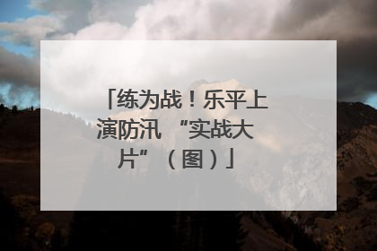 练为战！乐平上演防汛 “实战大片”（图）