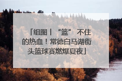 组图丨“篮” 不住的热血！常德白马湖街头篮球赛燃爆夏夜