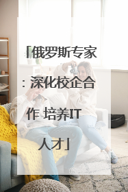 俄罗斯专家：深化校企合作 培养IT人才