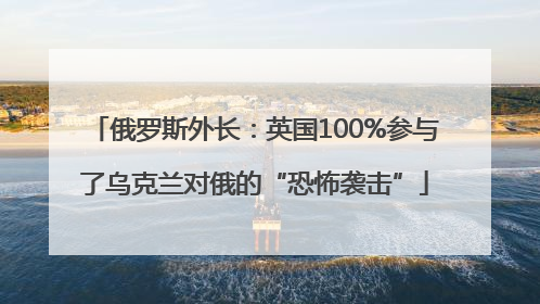 俄罗斯外长：英国100%参与了乌克兰对俄的“恐怖袭击”