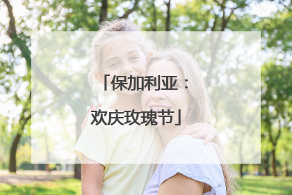 保加利亚：欢庆玫瑰节
