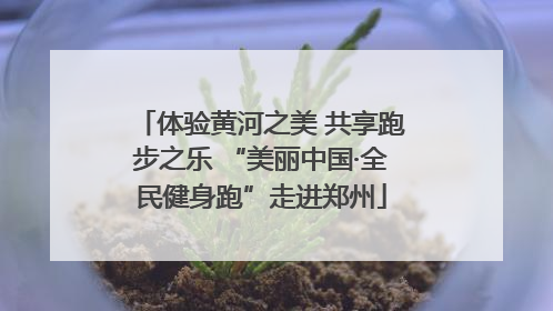 体验黄河之美 共享跑步之乐 “美丽中国·全民健身跑”走进郑州