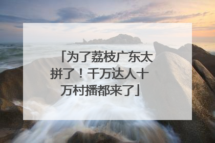 为了荔枝广东太拼了！千万达人十万村播都来了