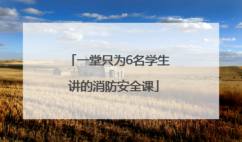 一堂只为6名学生讲的消防安全课