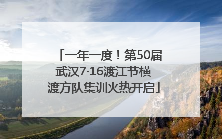 一年一度！第50届武汉7·16渡江节横渡方队集训火热开启