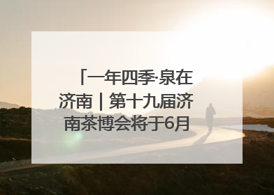 一年四季·泉在济南｜第十九届济南茶博会将于6月20日开幕