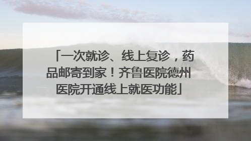 一次就诊、线上复诊，药品邮寄到家！齐鲁医院德州医院开通线上就医功能