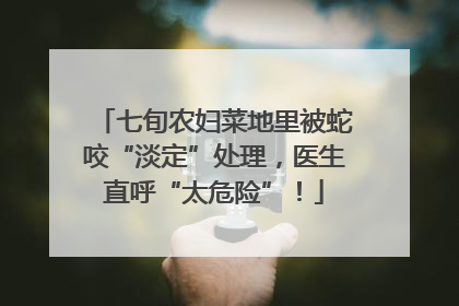 七旬农妇菜地里被蛇咬“淡定”处理，医生直呼“太危险”！