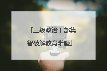 三级政治干部集智破解教育难题