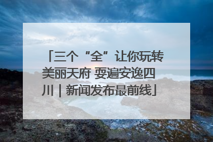 三个“全”让你玩转美丽天府 耍遍安逸四川｜新闻发布最前线