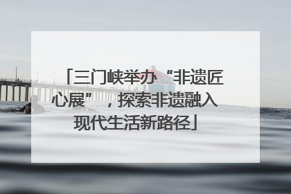 三门峡举办“非遗匠心展”，探索非遗融入现代生活新路径