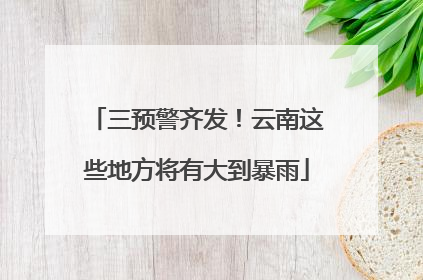三预警齐发！云南这些地方将有大到暴雨
