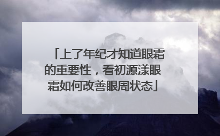 上了年纪才知道眼霜的重要性，看初源漾眼霜如何改善眼周状态