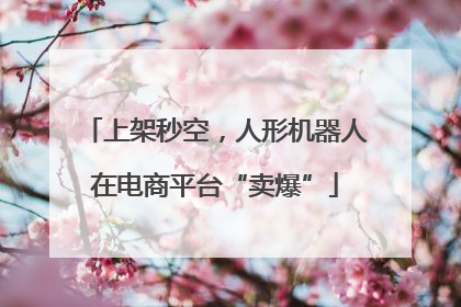 上架秒空，人形机器人在电商平台“卖爆”
