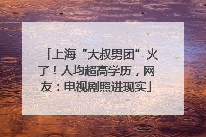 上海“大叔男团”火了！人均超高学历，网友：电视剧照进现实