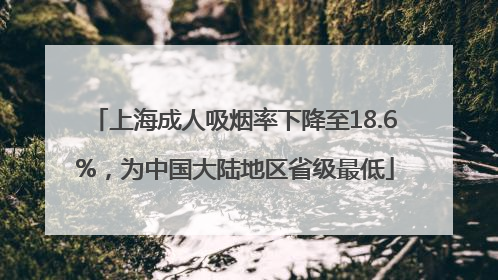 上海成人吸烟率下降至18.6%，为中国大陆地区省级最低