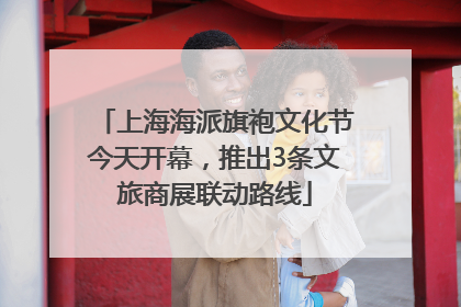 上海海派旗袍文化节今天开幕，推出3条文旅商展联动路线