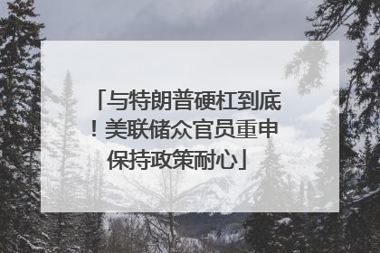 与特朗普硬杠到底！美联储众官员重申保持政策耐心