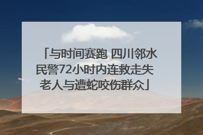 与时间赛跑 四川邻水民警72小时内连救走失老人与遭蛇咬伤群众