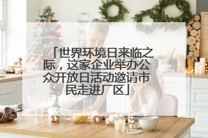 世界环境日来临之际，这家企业举办公众开放日活动邀请市民走进厂区